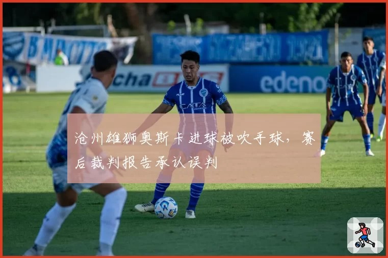 沧州雄狮奥斯卡进球被吹手球,赛后裁判报告承认误判