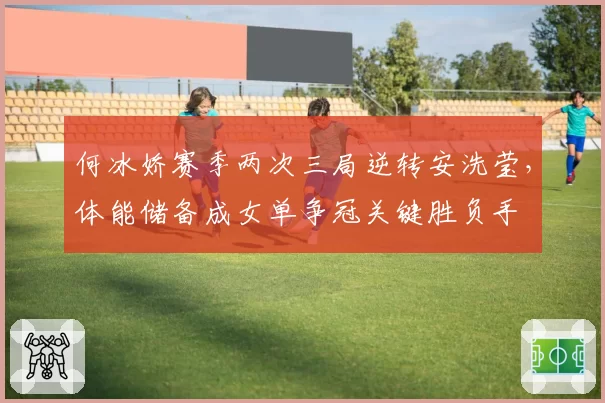 何冰娇赛季两次三局逆转安洗莹，体能储备成女单争冠关键胜负手