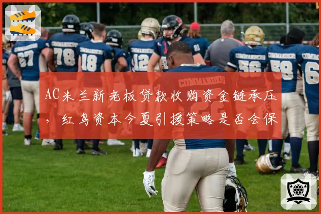 AC米兰新老板贷款收购资金链承压,红鸟资本今夏引援策略是否会保守?