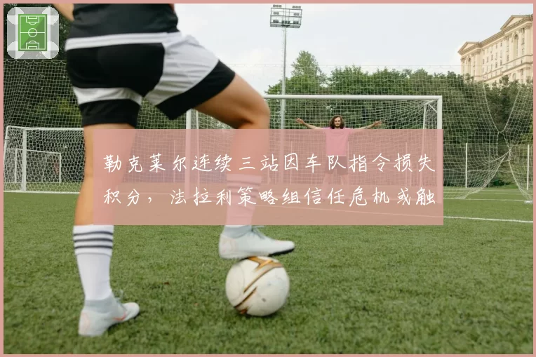 勒克莱尔连续三站因车队指令损失积分，法拉利策略组信任危机或触发内部分裂