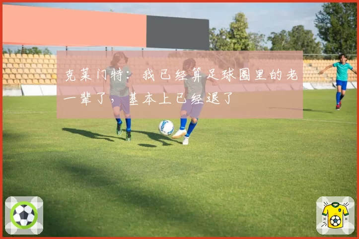 克莱门特:我已经算足球圈里的老一辈了,基本上已经退了