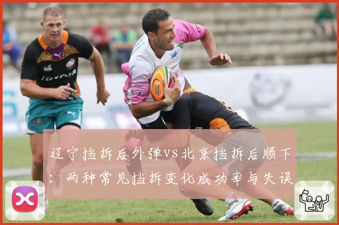 辽宁挡拆后外弹vs北京挡拆后顺下:两种常见挡拆变化成功率与失误率对比