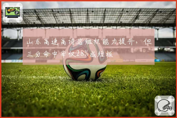 山东高速高诗岩组织能力提升,但三分命中率仅28%成短板