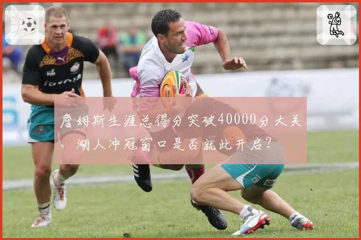 詹姆斯生涯总得分突破40000分大关,湖人冲冠窗口是否就此开启?