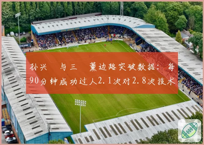 孙兴慜与三笘薰边路突破数据：每90分钟成功过人2.1次对2.8次技术特点对比