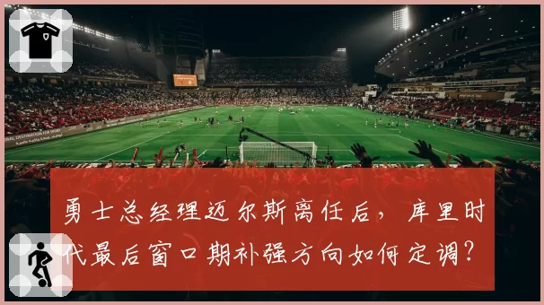 勇士总经理迈尔斯离任后,库里时代最后窗口期补强方向如何定调?