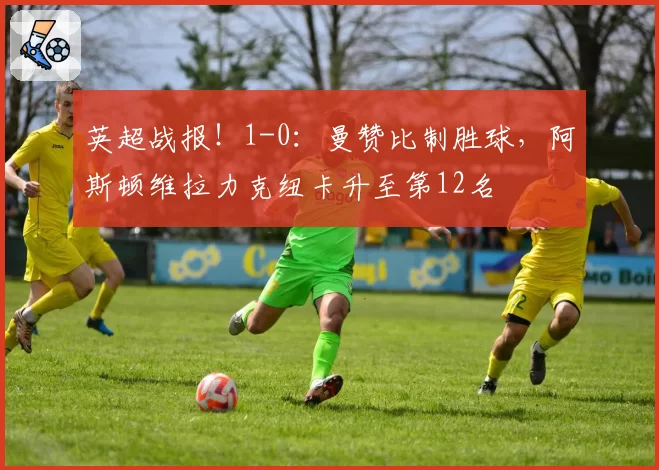 英超战报!1-0:曼赞比制胜球,阿斯顿维拉力克纽卡升至第12名