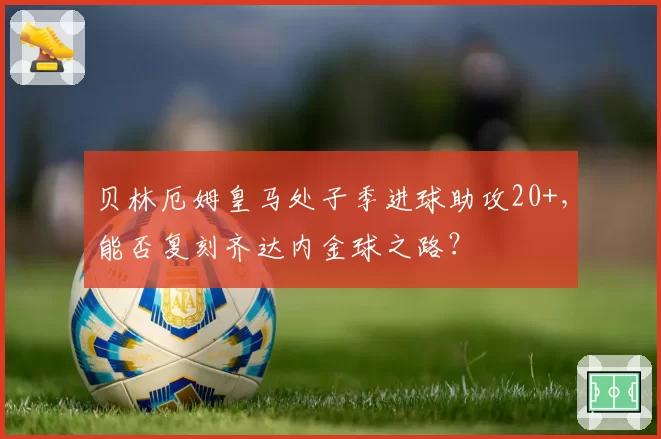 贝林厄姆皇马处子季进球助攻20+,能否复刻齐达内金球之路?