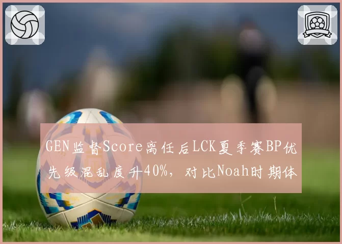 GEN监督Score离任后LCK夏季赛BP优先级混乱度升40%,对比Noah时期体系粘度差距凸显