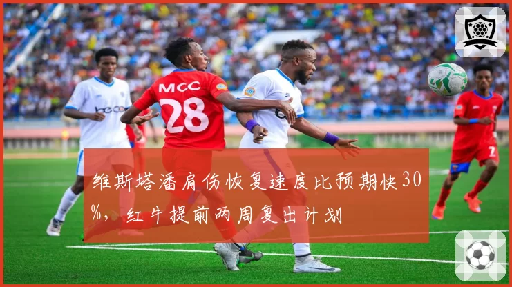 维斯塔潘肩伤恢复速度比预期快30%,红牛提前两周复出计划