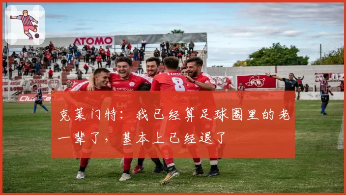 克莱门特:我已经算足球圈里的老一辈了,基本上已经退了