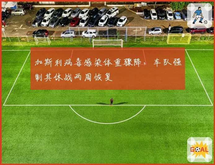 加斯利病毒感染体重骤降,车队强制其休战两周恢复