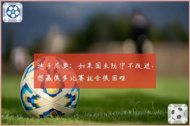 迪卡尼奥:如果国米防守不改进,想赢很多比赛就会很困难