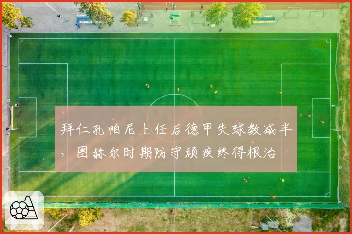 拜仁孔帕尼上任后德甲失球数减半,图赫尔时期防守顽疾终得根治