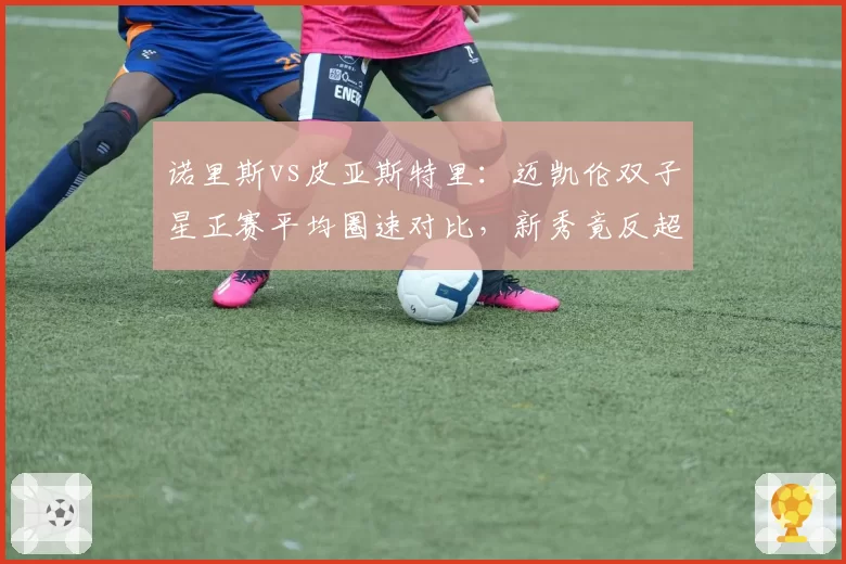 诺里斯vs皮亚斯特里：迈凯伦双子星正赛平均圈速对比，新秀竟反超0.15秒