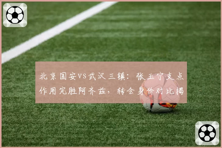 北京国安vs武汉三镇:张玉宁支点作用完胜阿齐兹,转会身价对比揭示差异