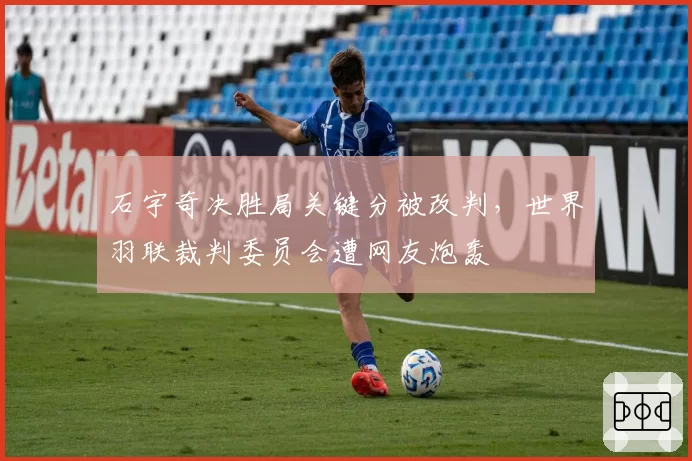 石宇奇决胜局关键分被改判，世界羽联裁判委员会遭网友炮轰