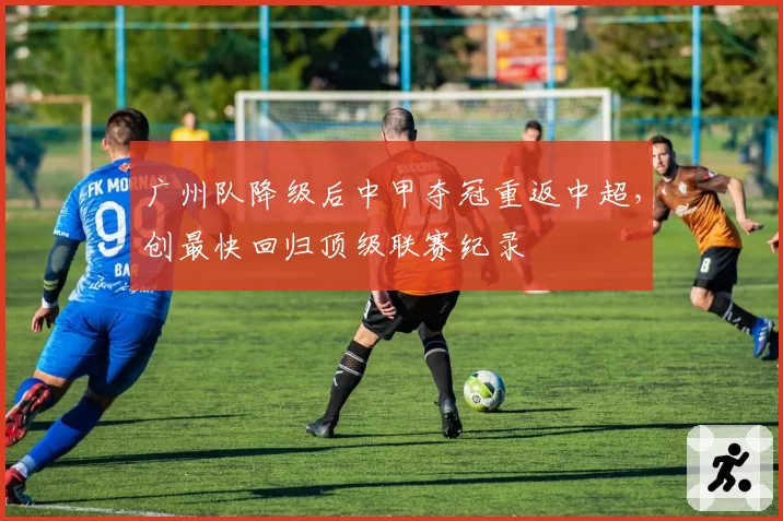 广州队降级后中甲夺冠重返中超,创最快回归顶级联赛纪录