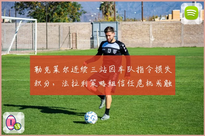 勒克莱尔连续三站因车队指令损失积分，法拉利策略组信任危机或触发内部分裂