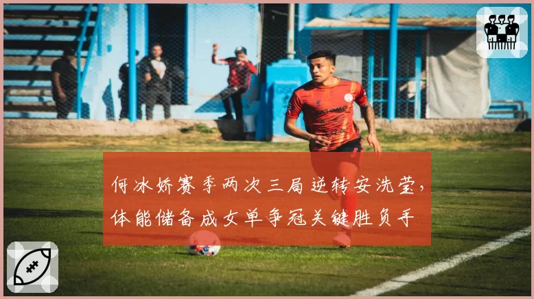 何冰娇赛季两次三局逆转安洗莹，体能储备成女单争冠关键胜负手