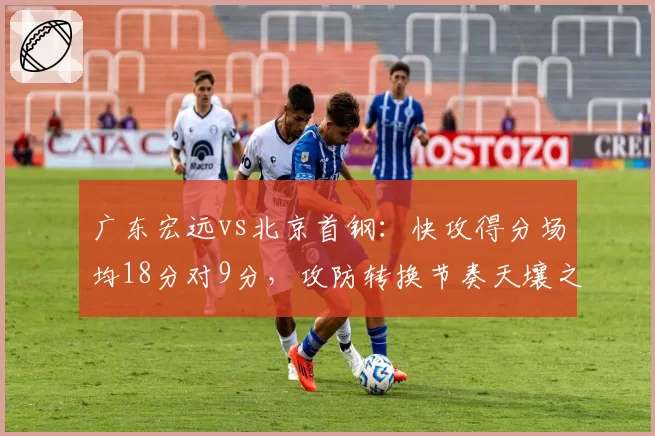广东宏远vs北京首钢：快攻得分场均18分对9分，攻防转换节奏天壤之别