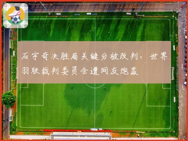 石宇奇决胜局关键分被改判，世界羽联裁判委员会遭网友炮轰