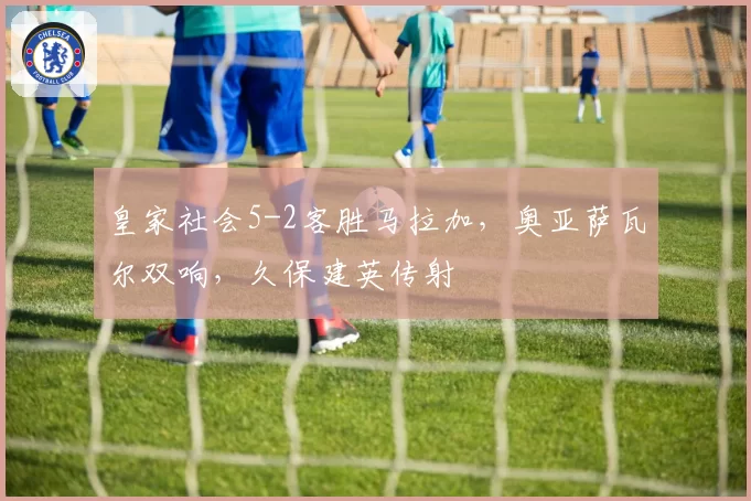 皇家社会5-2客胜马拉加,奥亚萨瓦尔双响,久保建英传射