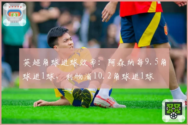 英超角球进球效率:阿森纳每9.5角球进1球,利物浦10.2角球进1球