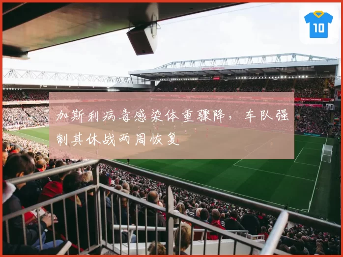 加斯利病毒感染体重骤降,车队强制其休战两周恢复