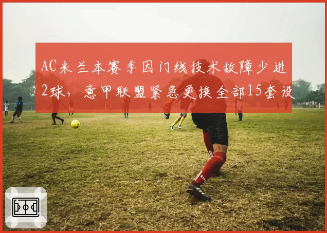 AC米兰本赛季因门线技术故障少进2球，意甲联盟紧急更换全部15套设备