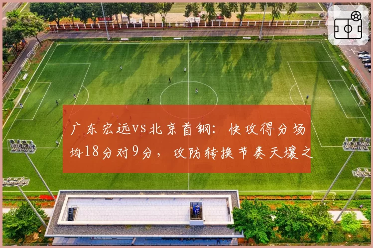 广东宏远vs北京首钢：快攻得分场均18分对9分，攻防转换节奏天壤之别