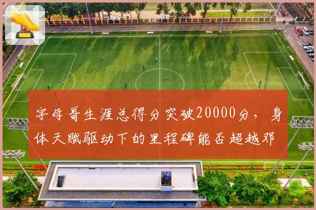 字母哥生涯总得分突破20000分,身体天赋驱动下的里程碑能否超越邓肯?