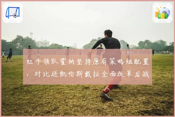 红牛领队霍纳坚持原有策略组配置,对比迈凯伦斯戴拉全面改革后战绩飙升