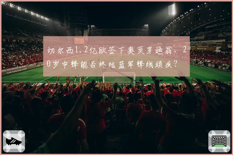 切尔西1.2亿欧签下奥莫罗迪翁,20岁中锋能否终结蓝军锋线顽疾?
