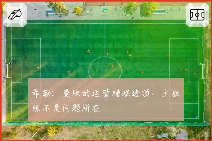 希勒：曼联的运营糟糕透顶，主教练不是问题所在