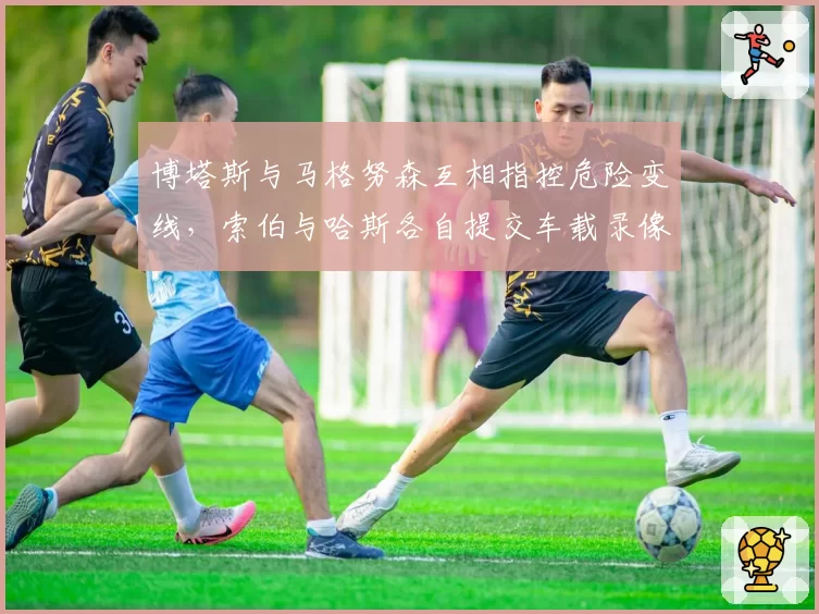 博塔斯与马格努森互相指控危险变线,索伯与哈斯各自提交车载录像待仲裁