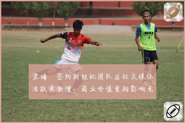 梁靖崑签约新经纪团队后社交媒体活跃度激增,商业价值重构影响竞技专注?