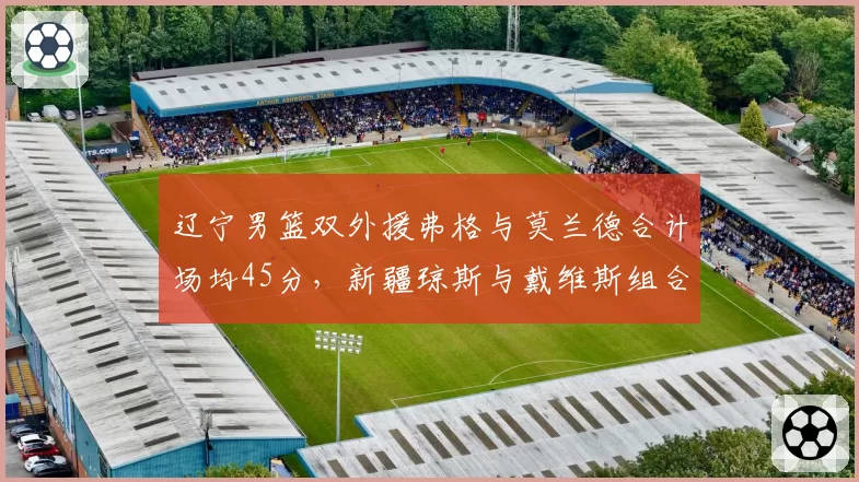 辽宁男篮双外援弗格与莫兰德合计场均45分,新疆琼斯与戴维斯组合能否匹敌?
